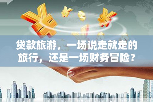 姑苏贷款旅游，一场说走就走的旅行，还是一场财务冒险？