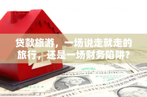 姑苏贷款旅游，一场说走就走的旅行，还是一场财务陷阱？