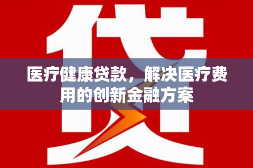 姑苏医疗健康贷款，解决医疗费用的创新金融方案