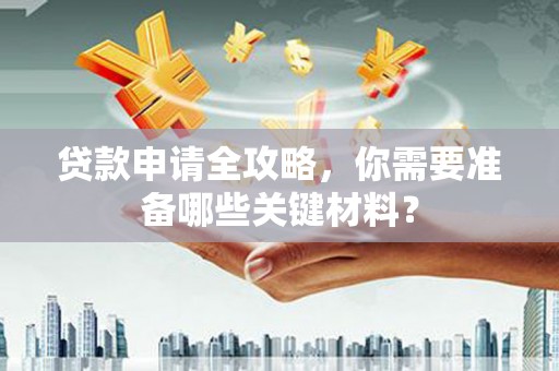 姑苏贷款申请全攻略，你需要准备哪些关键材料？