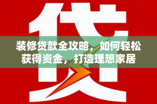 姑苏装修贷款全攻略，如何轻松获得资金，打造理想家居