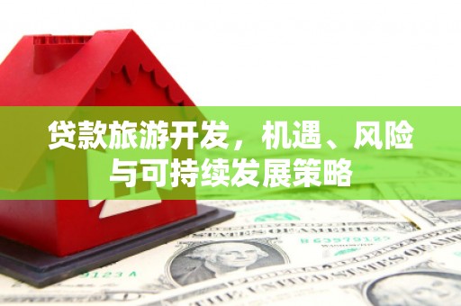 姑苏贷款旅游开发，机遇、风险与可持续发展策略