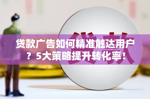 姑苏贷款广告如何精准触达用户？5大策略提升转化率！