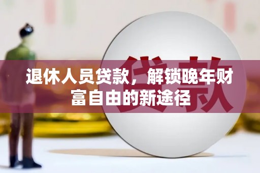 姑苏退休人员贷款，解锁晚年财富自由的新途径