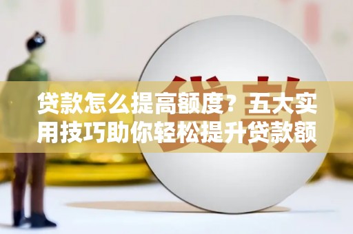 姑苏贷款怎么提高额度？五大实用技巧助你轻松提升贷款额度