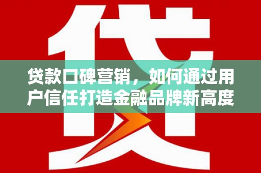 姑苏贷款口碑营销，如何通过用户信任打造金融品牌新高度