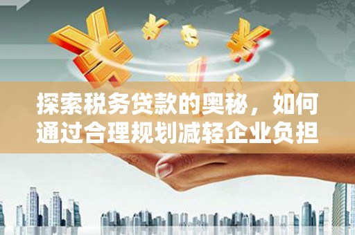 姑苏探索税务贷款的奥秘，如何通过合理规划减轻企业负担