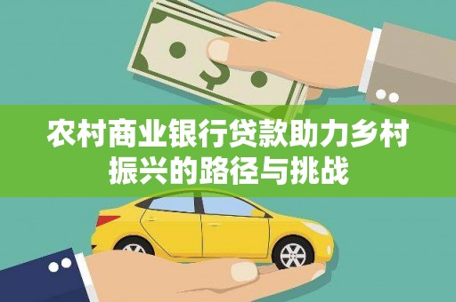 姑苏农村商业银行贷款助力乡村振兴的路径与挑战