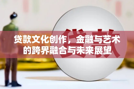 姑苏贷款文化创作，金融与艺术的跨界融合与未来展望
