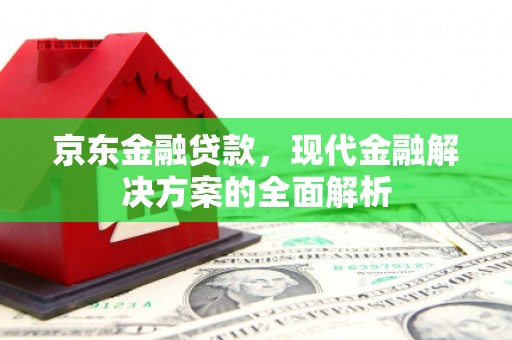 姑苏京东金融贷款，现代金融解决方案的全面解析