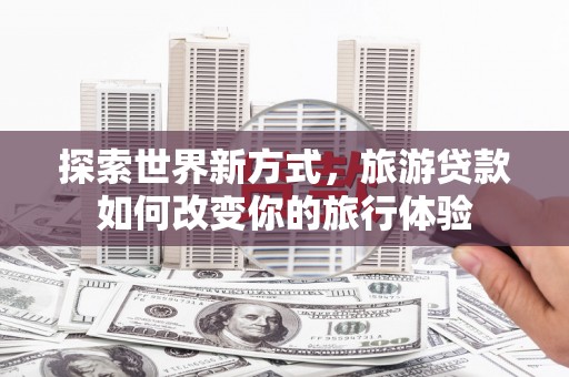 姑苏探索世界新方式，旅游贷款如何改变你的旅行体验