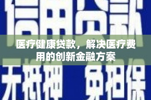 姑苏医疗健康贷款，解决医疗费用的创新金融方案