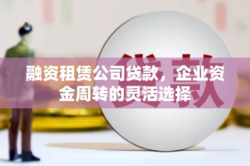 姑苏融资租赁公司贷款，企业资金周转的灵活选择