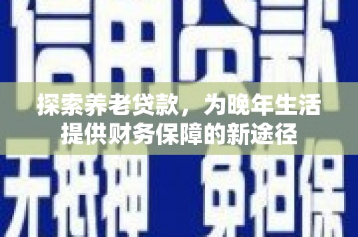 姑苏探索养老贷款，为晚年生活提供财务保障的新途径