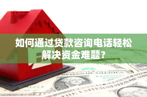 姑苏如何通过贷款咨询电话轻松解决资金难题？