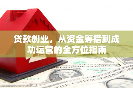 姑苏贷款创业，从资金筹措到成功运营的全方位指南
