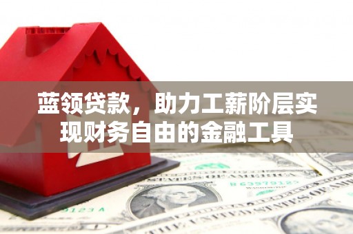 姑苏蓝领贷款，助力工薪阶层实现财务自由的金融工具