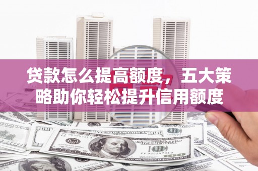 姑苏贷款怎么提高额度，五大策略助你轻松提升信用额度