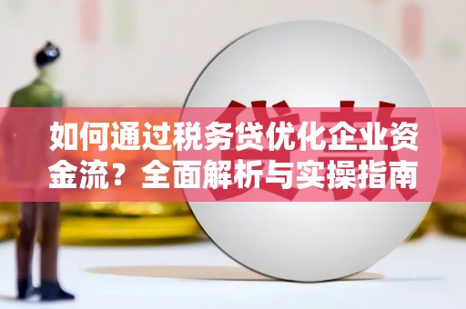 姑苏如何通过税务贷优化企业资金流？全面解析与实操指南