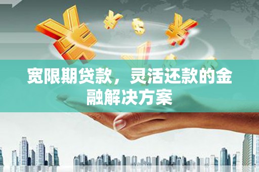 姑苏宽限期贷款，灵活还款的金融解决方案