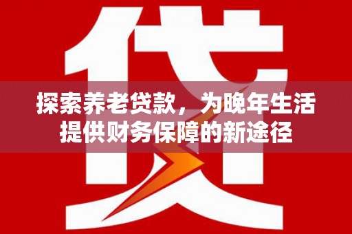 姑苏探索养老贷款，为晚年生活提供财务保障的新途径