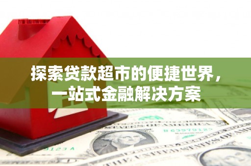 姑苏探索贷款超市的便捷世界，一站式金融解决方案