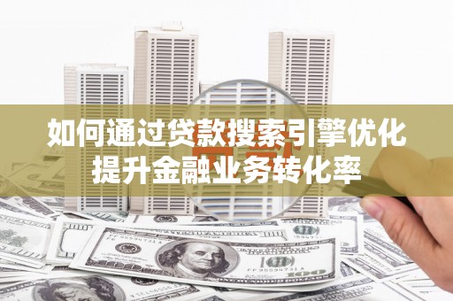 姑苏如何通过贷款搜索引擎优化提升金融业务转化率
