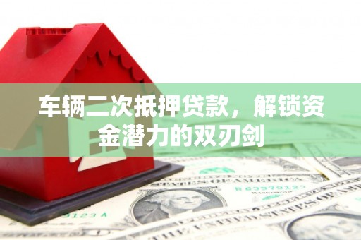 姑苏车辆二次抵押贷款，解锁资金潜力的双刃剑