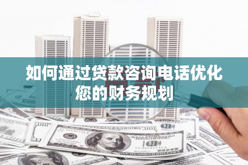 姑苏如何通过贷款咨询电话优化您的财务规划