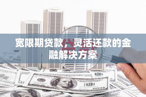 姑苏宽限期贷款，灵活还款的金融解决方案