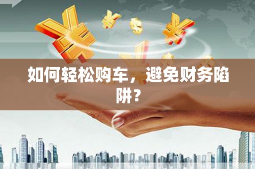 姑苏如何轻松购车，避免财务陷阱？