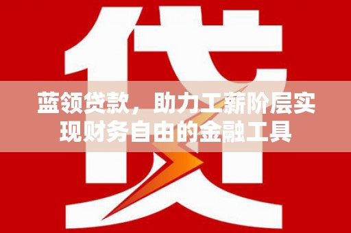 姑苏蓝领贷款，助力工薪阶层实现财务自由的金融工具