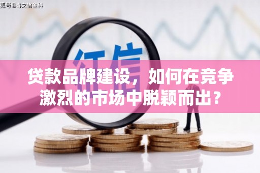 姑苏贷款品牌建设，如何在竞争激烈的市场中脱颖而出？