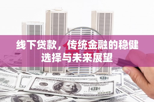 姑苏线下贷款，传统金融的稳健选择与未来展望
