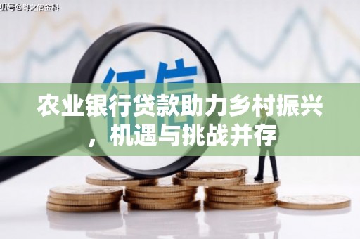 姑苏农业银行贷款助力乡村振兴，机遇与挑战并存