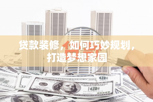 姑苏贷款装修，如何巧妙规划，打造梦想家园
