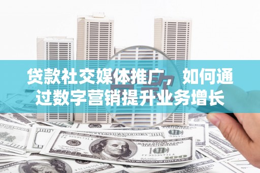 姑苏贷款社交媒体推广，如何通过数字营销提升业务增长