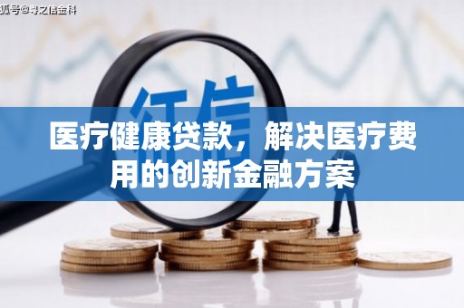 姑苏医疗健康贷款，解决医疗费用的创新金融方案