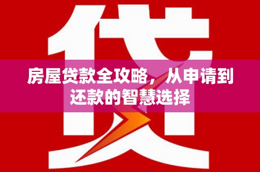 姑苏房屋贷款全攻略，从申请到还款的智慧选择