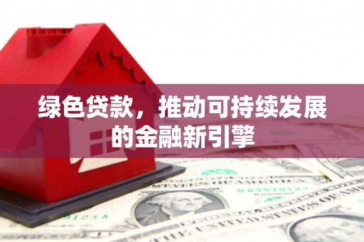姑苏绿色贷款，推动可持续发展的金融新引擎