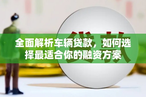 姑苏全面解析车辆贷款，如何选择最适合你的融资方案
