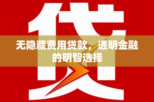 姑苏无隐藏费用贷款，透明金融的明智选择