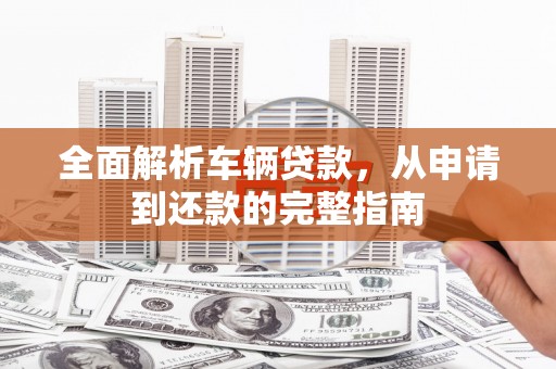 姑苏全面解析车辆贷款，从申请到还款的完整指南