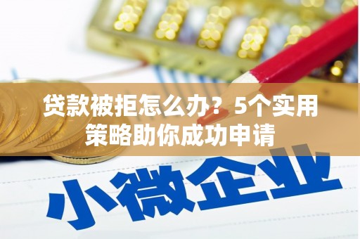 姑苏贷款被拒怎么办？5个实用策略助你成功申请