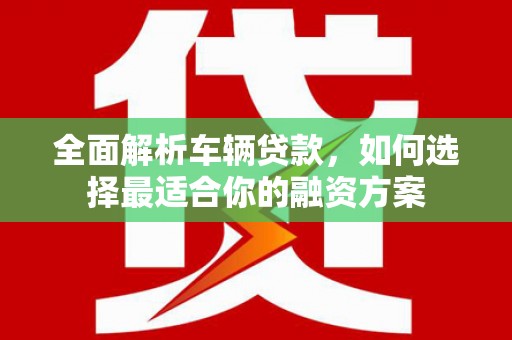 姑苏全面解析车辆贷款，如何选择最适合你的融资方案