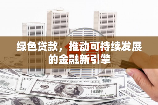 姑苏绿色贷款，推动可持续发展的金融新引擎