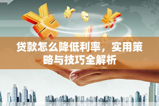 姑苏贷款怎么降低利率，实用策略与技巧全解析