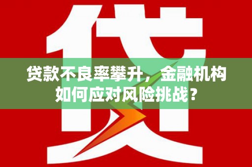 姑苏贷款不良率攀升，金融机构如何应对风险挑战？