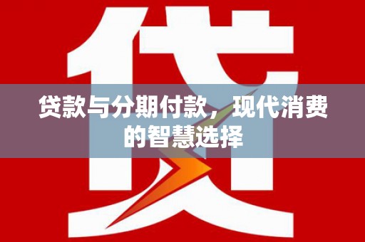 姑苏贷款与分期付款，现代消费的智慧选择