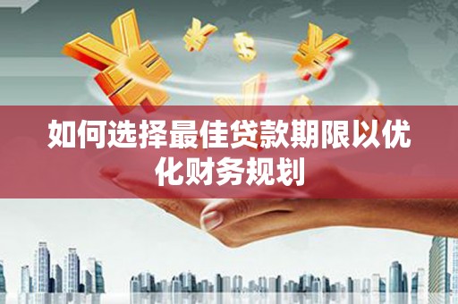 姑苏如何选择最佳贷款期限以优化财务规划